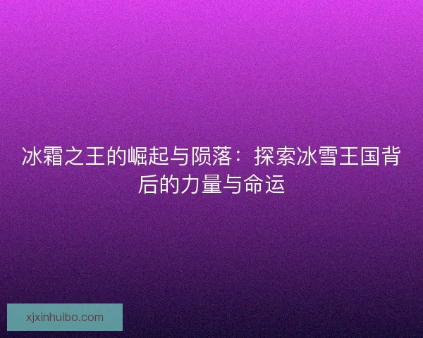 冰霜之王的崛起与陨落：探索冰雪王国背后的力量与命运