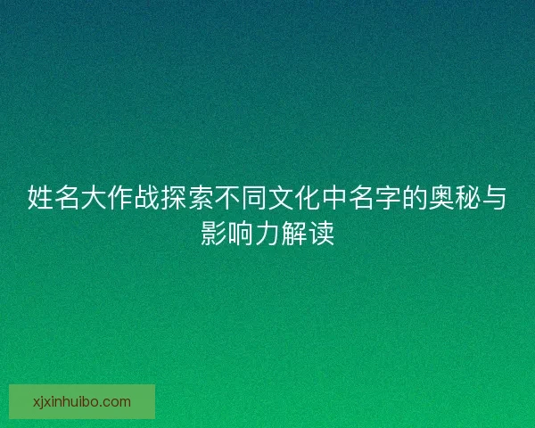 姓名大作战探索不同文化中名字的奥秘与影响力解读