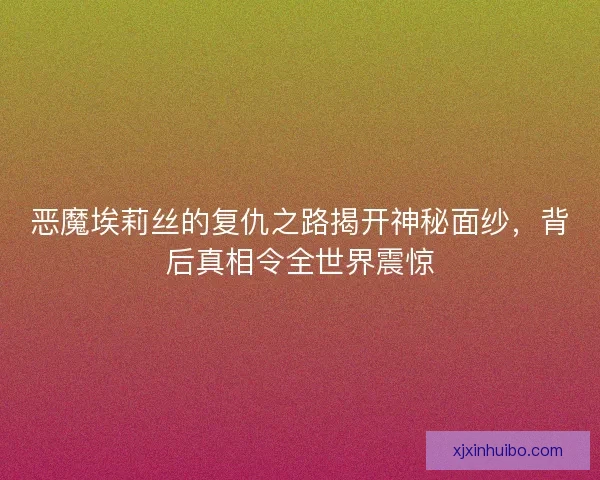 恶魔埃莉丝的复仇之路揭开神秘面纱，背后真相令全世界震惊