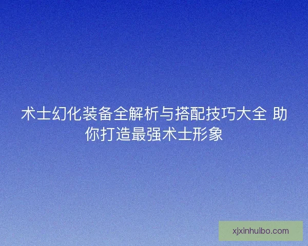 术士幻化装备全解析与搭配技巧大全 助你打造最强术士形象