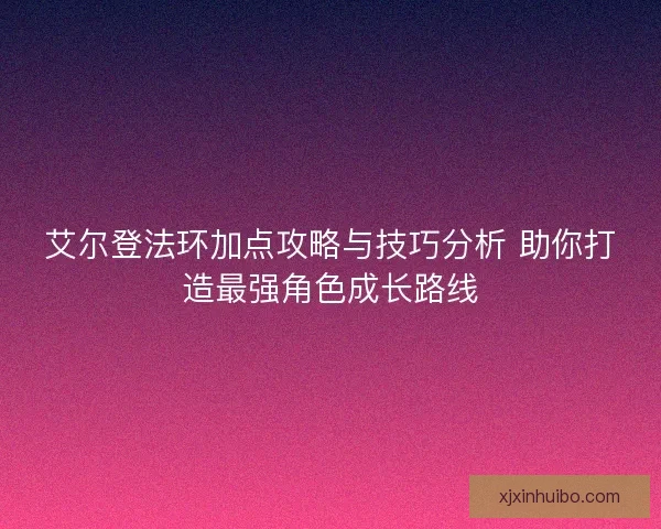 艾尔登法环加点攻略与技巧分析 助你打造最强角色成长路线