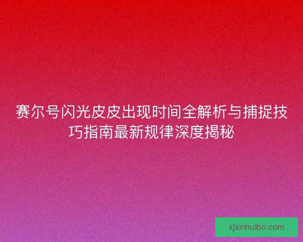赛尔号闪光皮皮出现时间全解析与捕捉技巧指南最新规律深度揭秘