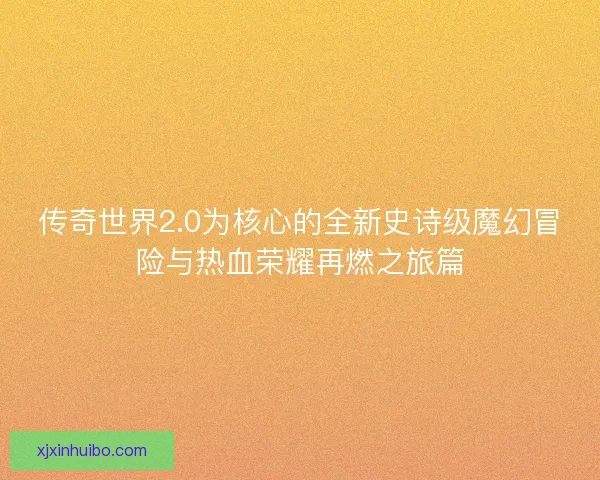 传奇世界2.0为核心的全新史诗级魔幻冒险与热血荣耀再燃之旅篇
