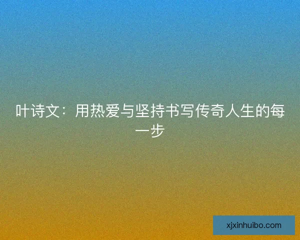 叶诗文：用热爱与坚持书写传奇人生的每一步