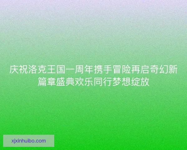 庆祝洛克王国一周年携手冒险再启奇幻新篇章盛典欢乐同行梦想绽放