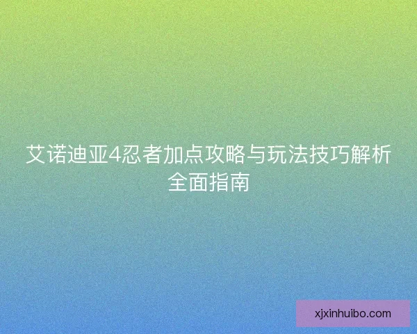 艾诺迪亚4忍者加点攻略与玩法技巧解析全面指南