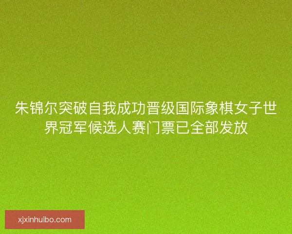朱锦尔突破自我成功晋级国际象棋女子世界冠军候选人赛门票已全部发放