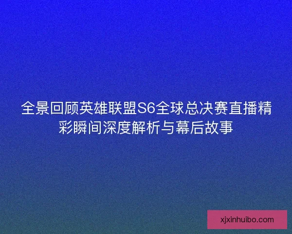 全景回顾英雄联盟S6全球总决赛直播精彩瞬间深度解析与幕后故事