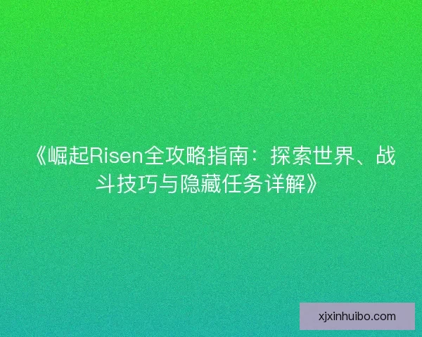 《崛起Risen全攻略指南：探索世界、战斗技巧与隐藏任务详解》