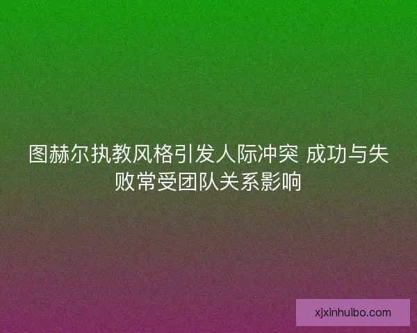 图赫尔执教风格引发人际冲突 成功与失败常受团队关系影响